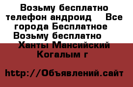 Возьму бесплатно телефон андроид  - Все города Бесплатное » Возьму бесплатно   . Ханты-Мансийский,Когалым г.